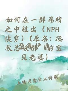 如何在一群屌精之中胜出（nph 快穿）(原名: 拯救总被群姧的宝贝老婆)